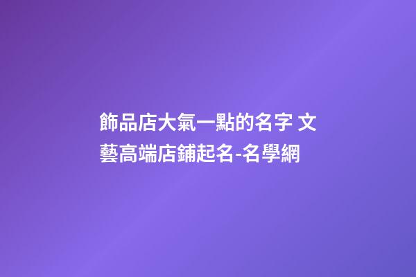 飾品店大氣一點的名字 文藝高端店鋪起名-名學網-第1張-店鋪起名-玄機派